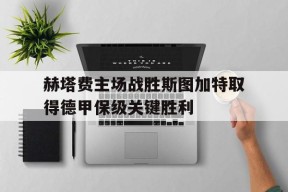 金年会公司-赫塔费主场战胜斯图加特取得德甲保级关键胜利的简单介绍