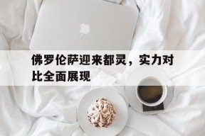 金年会部门-关于佛罗伦萨迎来都灵，实力对比全面展现的信息