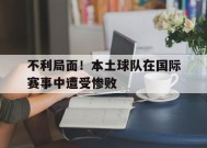 金年会团队-不利局面!本土球队在国际赛事中遭受惨败威胁