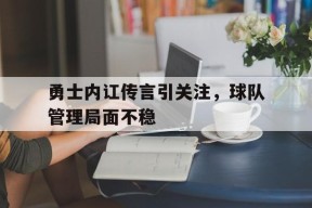 金年会团队-包含勇士内讧传言引关注，球队管理局面不稳的词条