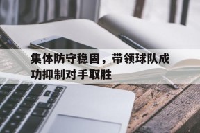 金年会部门-集体防守稳固，带领球队成功抑制对手取胜(全体球员防守)