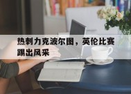 金年会公司-热刺力克波尔图，英伦比赛踢出风采