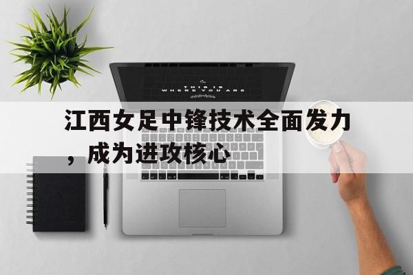 江西女足中锋技术全面发力，成为进攻核心的简单介绍