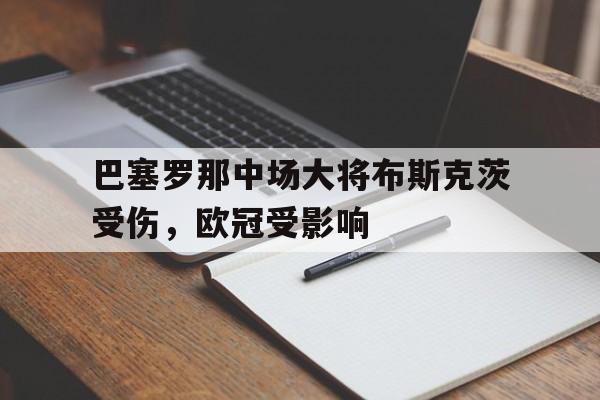 巴塞罗那中场大将布斯克茨受伤,欧冠受影响的简单介绍 巴塞罗那中场大将布斯克茨受伤,欧冠受影响的简单介绍