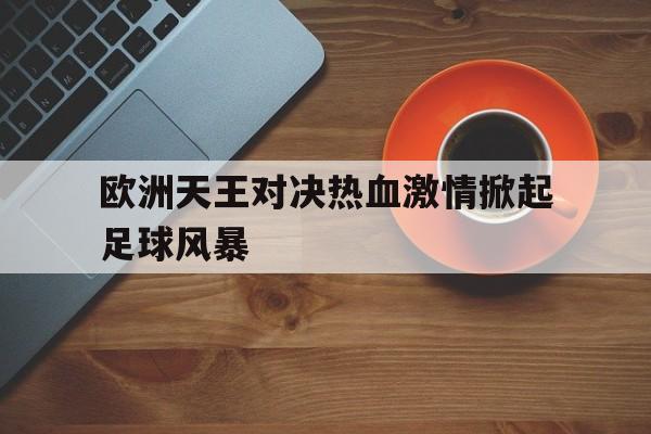 欧洲天王对决热血激情掀起足球风暴(欧洲天王篮球)